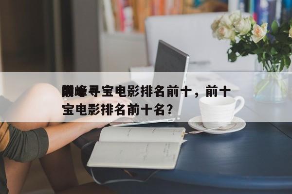 前十
巅峰寻宝电影排名前十，前十
巅峰寻宝电影排名前十名？-第1张图片