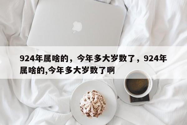 924年属啥的，今年多大岁数了，924年属啥的,今年多大岁数了啊-第1张图片