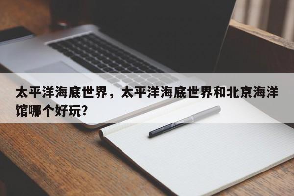 太平洋海底世界，太平洋海底世界和北京海洋馆哪个好玩？-第1张图片