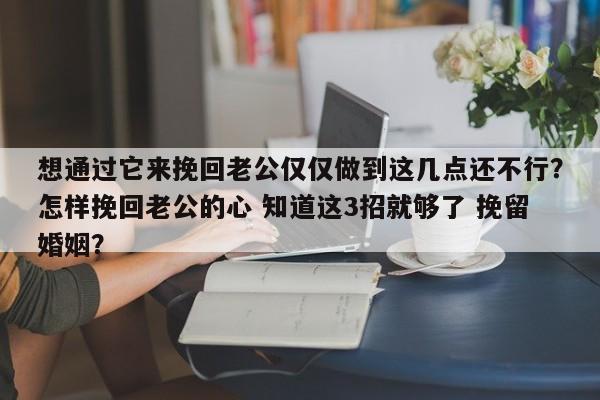 想通过它来挽回老公仅仅做到这几点还不行？怎样挽回老公的心 知道这3招就够了 挽留婚姻？-第1张图片