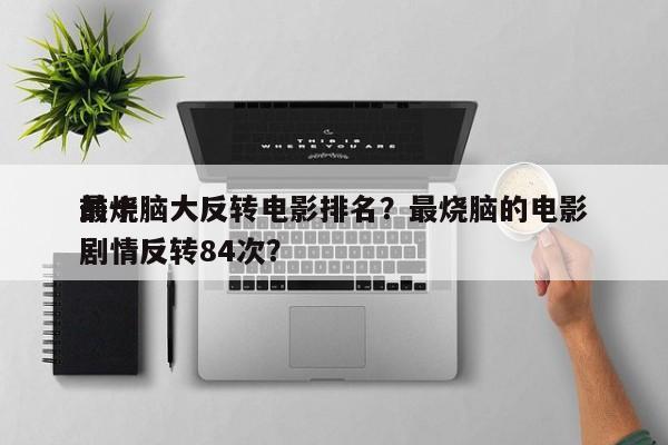 前十
最烧脑大反转电影排名？最烧脑的电影剧情反转84次？-第1张图片