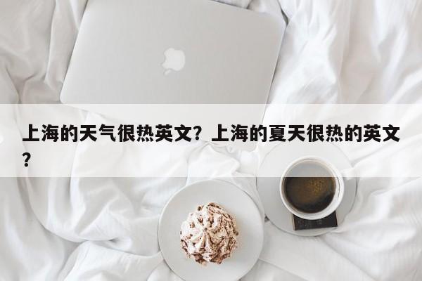 上海的天气很热英文？上海的夏天很热的英文？-第1张图片