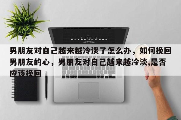 男朋友对自己越来越冷淡了怎么办，如何挽回男朋友的心，男朋友对自己越来越冷淡,是否应该挽回-第1张图片