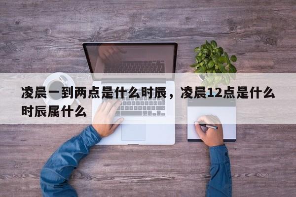 凌晨一到两点是什么时辰，凌晨12点是什么时辰属什么-第1张图片