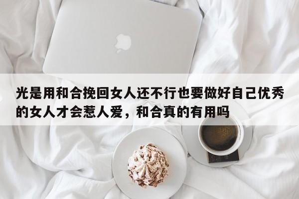 光是用和合挽回女人还不行也要做好自己优秀的女人才会惹人爱，和合真的有用吗-第1张图片