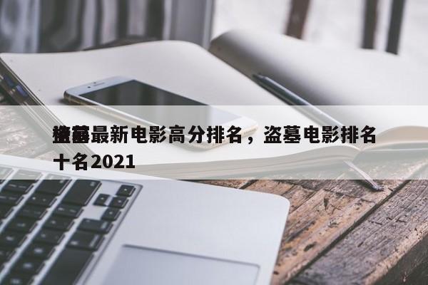 盗墓最新电影高分排名，盗墓电影排名
榜前十名2021-第1张图片