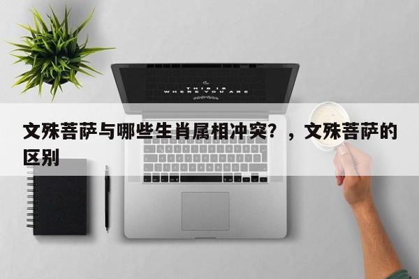 文殊菩萨与哪些生肖属相冲突？，文殊菩萨的区别-第1张图片