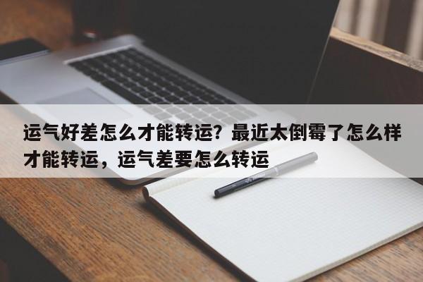 运气好差怎么才能转运？最近太倒霉了怎么样才能转运，运气差要怎么转运-第1张图片