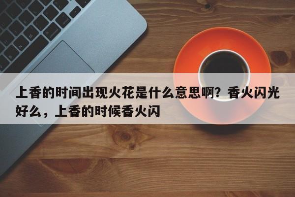 上香的时间出现火花是什么意思啊？香火闪光好么，上香的时候香火闪-第1张图片