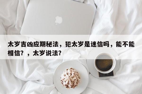 太岁吉凶应期秘法，犯太岁是迷信吗，能不能相信？，太岁说法？-第1张图片