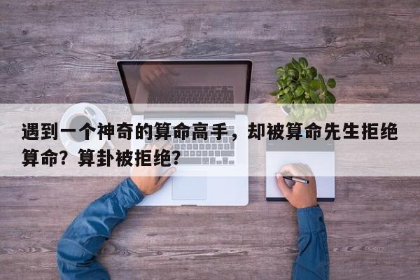 遇到一个神奇的算命高手，却被算命先生拒绝算命？算卦被拒绝？-第1张图片