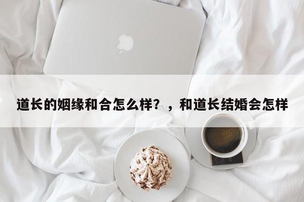 道长的姻缘和合怎么样？，和道长结婚会怎样-第1张图片