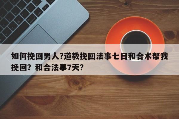 如何挽回男人?道教挽回法事七日和合术帮我挽回？和合法事7天？-第1张图片