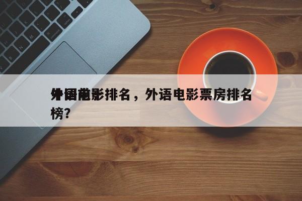 中国前十
外语电影排名，外语电影票房排名
榜？-第1张图片