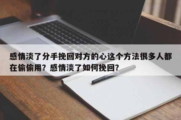 感情淡了分手挽回对方的心这个方法很多人都在偷偷用？感情淡了如何挽回？-第1张图片