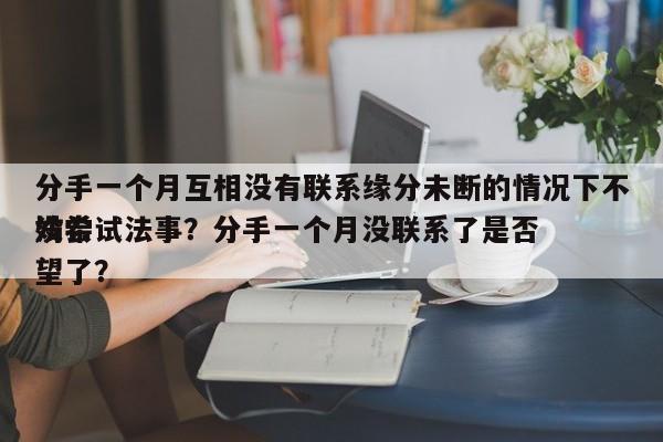 分手一个月互相没有联系缘分未断的情况下不妨尝试法事？分手一个月没联系了是否
没希望了？-第1张图片