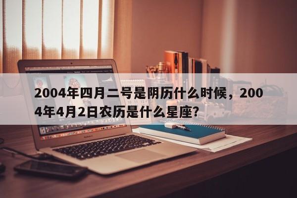 2004年四月二号是阴历什么时候，2004年4月2日农历是什么星座？-第1张图片