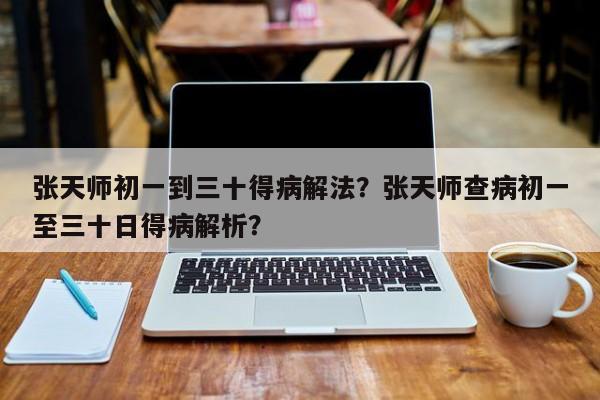 张天师初一到三十得病解法？张天师查病初一至三十日得病解析？-第1张图片