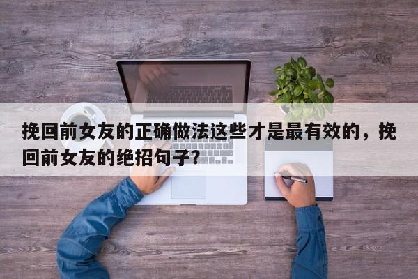 挽回前女友的正确做法这些才是最有效的，挽回前女友的绝招句子？-第1张图片