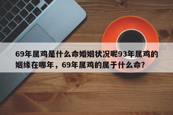 69年属鸡是什么命婚姻状况呢93年属鸡的姻缘在哪年，69年属鸡的属于什么命？-第1张图片