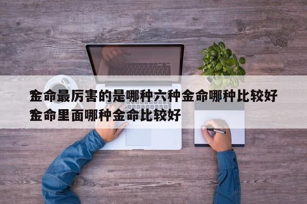 金命最厉害的是哪种六种金命哪种比较好
？金命里面哪种金命比较好
？-第1张图片