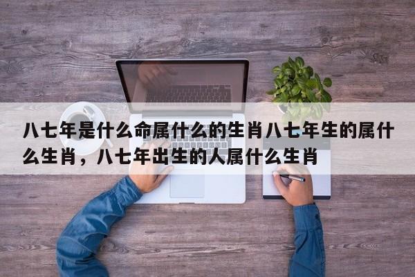 八七年是什么命属什么的生肖八七年生的属什么生肖，八七年出生的人属什么生肖-第1张图片