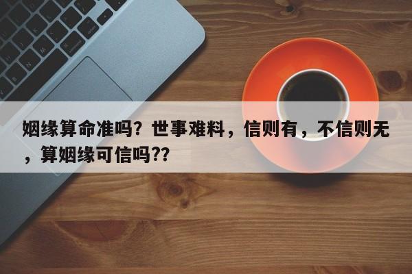 姻缘算命准吗？世事难料，信则有，不信则无，算姻缘可信吗?？-第1张图片