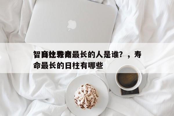 智商比较高
，日柱寿命最长的人是谁？，寿命最长的日柱有哪些-第1张图片