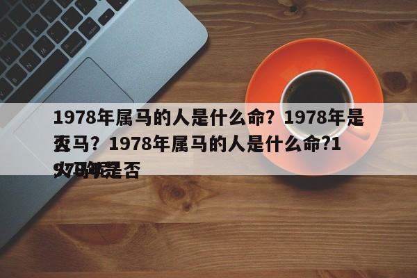 1978年属马的人是什么命？1978年是否
火马？1978年属马的人是什么命?1978年是否
火马呢？-第1张图片