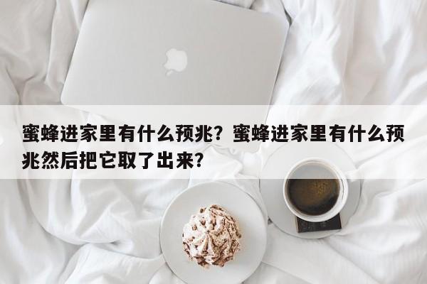 蜜蜂进家里有什么预兆？蜜蜂进家里有什么预兆然后把它取了出来？-第1张图片