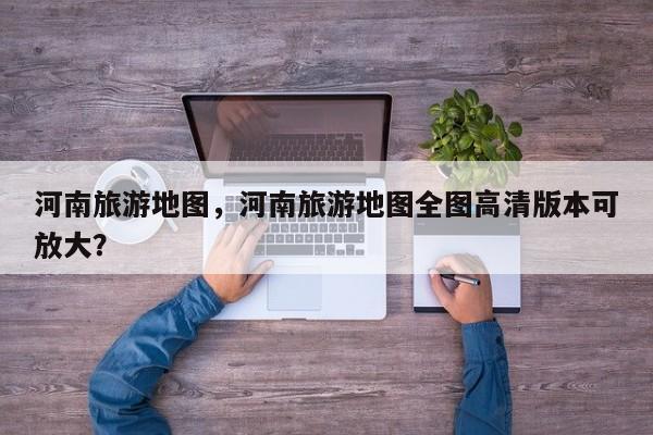 河南旅游地图，河南旅游地图全图高清版本可放大？-第1张图片