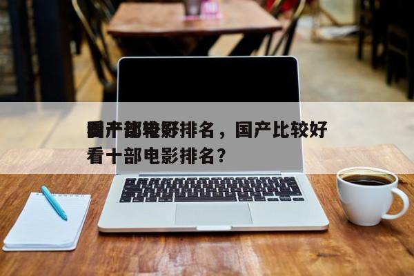 国产比较好
看十部电影排名，国产比较好
看十部电影排名？-第1张图片