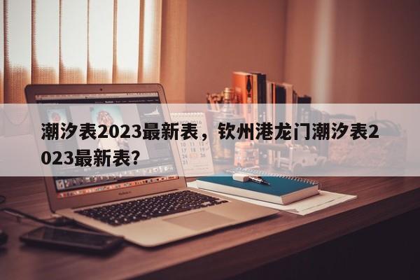 潮汐表2023最新表，钦州港龙门潮汐表2023最新表？-第1张图片