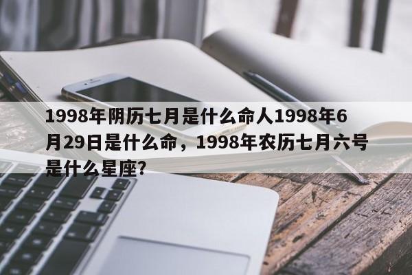 1998年阴历七月是什么命人1998年6月29日是什么命，1998年农历七月六号是什么星座？-第1张图片