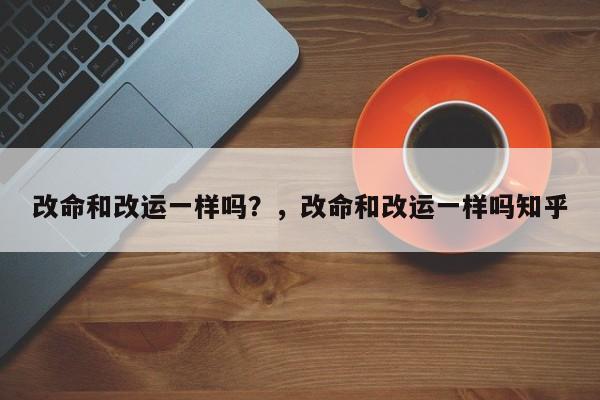 改命和改运一样吗？，改命和改运一样吗知乎-第1张图片