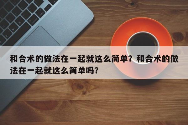 和合术的做法在一起就这么简单？和合术的做法在一起就这么简单吗？-第1张图片