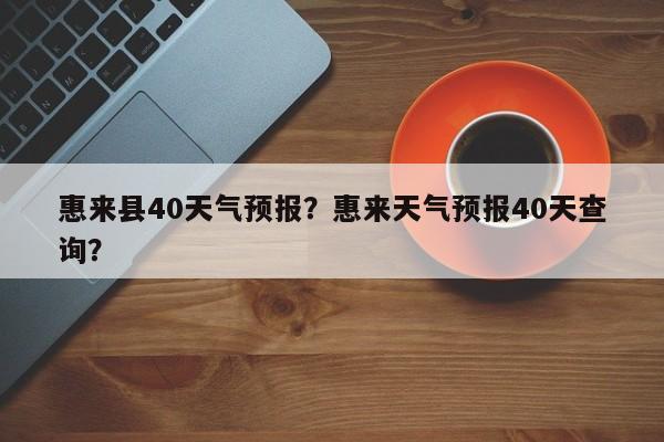 惠来县40天气预报？惠来天气预报40天查询？-第1张图片