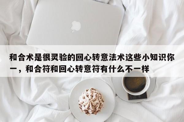 和合术是很灵验的回心转意法术这些小知识你一，和合符和回心转意符有什么不一样-第1张图片