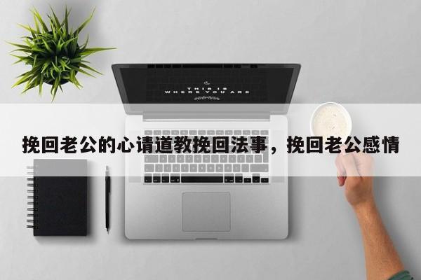 挽回老公的心请道教挽回法事，挽回老公感情-第1张图片