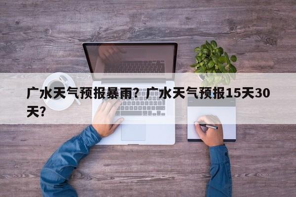 广水天气预报暴雨？广水天气预报15天30天？-第1张图片