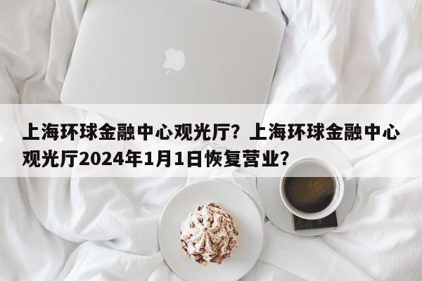 上海环球金融中心观光厅？上海环球金融中心观光厅2024年1月1日恢复营业？-第1张图片