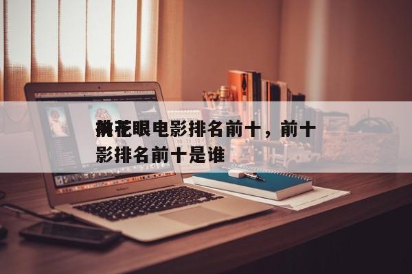 前十
挑花眼电影排名前十，前十
挑花眼电影排名前十是谁-第1张图片