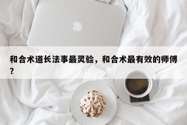 和合术道长法事最灵验，和合术最有效的师傅？-第1张图片
