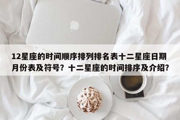 12星座的时间顺序排列排名表十二星座日期月份表及符号？十二星座的时间排序及介绍？-第1张图片