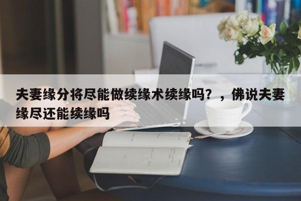 夫妻缘分将尽能做续缘术续缘吗？，佛说夫妻缘尽还能续缘吗-第1张图片