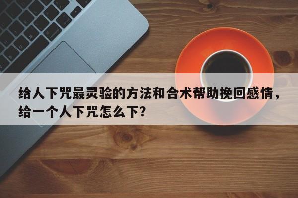 给人下咒最灵验的方法和合术帮助挽回感情，给一个人下咒怎么下？-第1张图片
