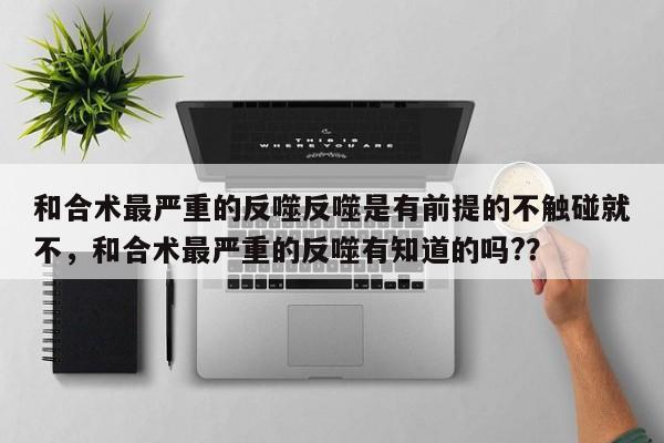 和合术最严重的反噬反噬是有前提的不触碰就不，和合术最严重的反噬有知道的吗?？-第1张图片
