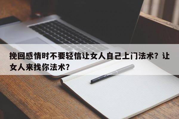 挽回感情时不要轻信让女人自己上门法术？让女人来找你法术？-第1张图片