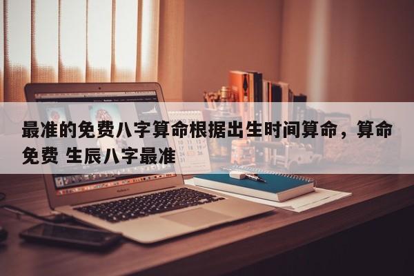 最准的免费八字算命根据出生时间算命，算命免费 生辰八字最准-第1张图片
