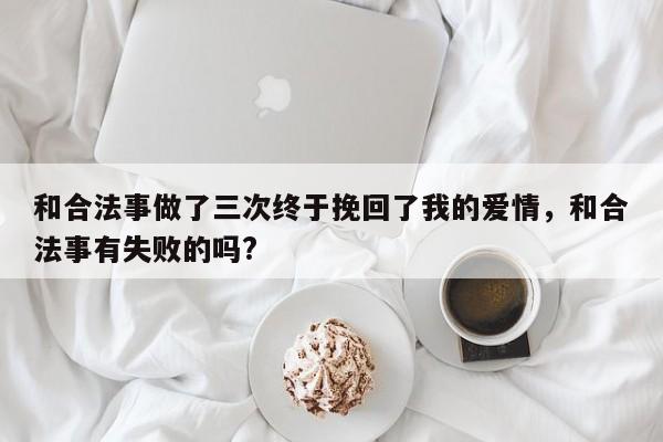 和合法事做了三次终于挽回了我的爱情，和合法事有失败的吗?-第1张图片